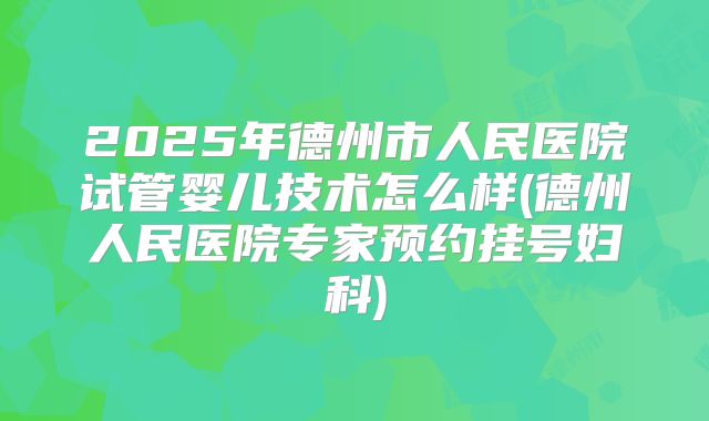 2025年德州市人民医院试管婴儿技术怎么样(德州人民医院专家预约挂号妇科)