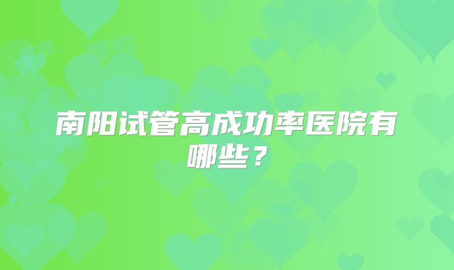 南阳试管高成功率医院有哪些?