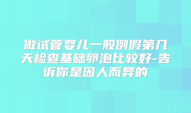 做试管婴儿一般例假第几天检查基础卵泡比较好-告诉你是因人而异的