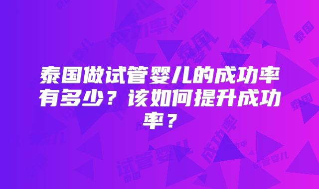 泰国做试管婴儿的成功率有多少？该如何提升成功率？