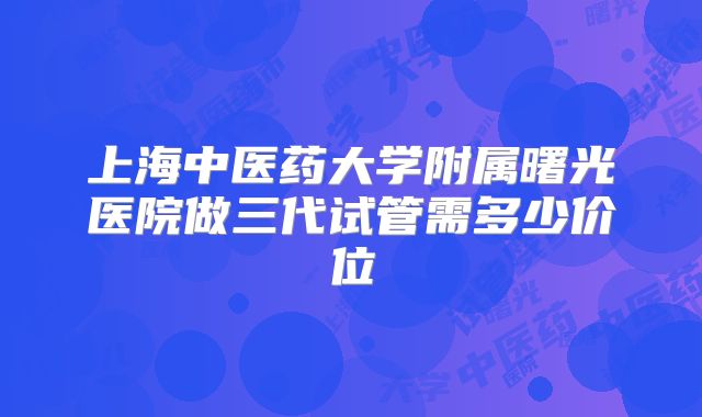 上海中医药大学附属曙光医院做三代试管需多少价位