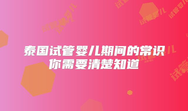泰国试管婴儿期间的常识你需要清楚知道