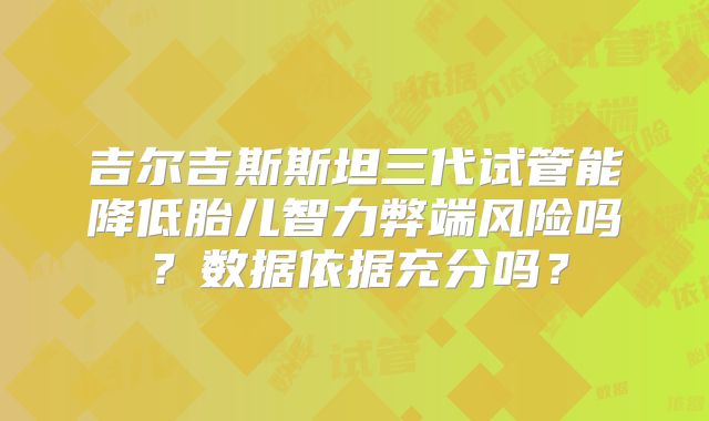 吉尔吉斯斯坦三代试管能降低胎儿智力弊端风险吗？数据依据充分吗？