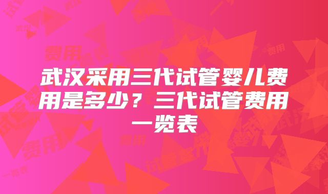 武汉采用三代试管婴儿费用是多少？三代试管费用一览表