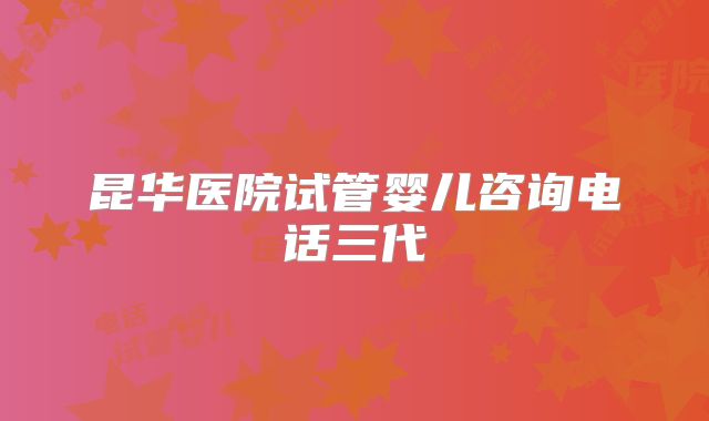 昆华医院试管婴儿咨询电话三代