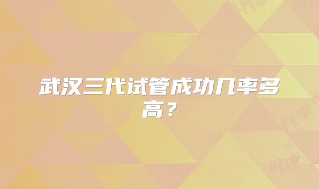武汉三代试管成功几率多高？