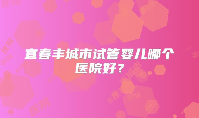 宜春丰城市试管婴儿哪个医院好？