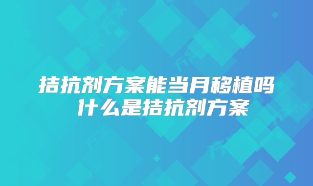 拮抗剂方案能当月移植吗 什么是拮抗剂方案