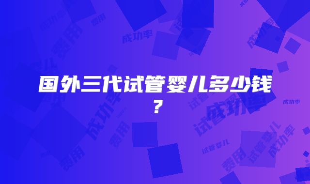 国外三代试管婴儿多少钱?