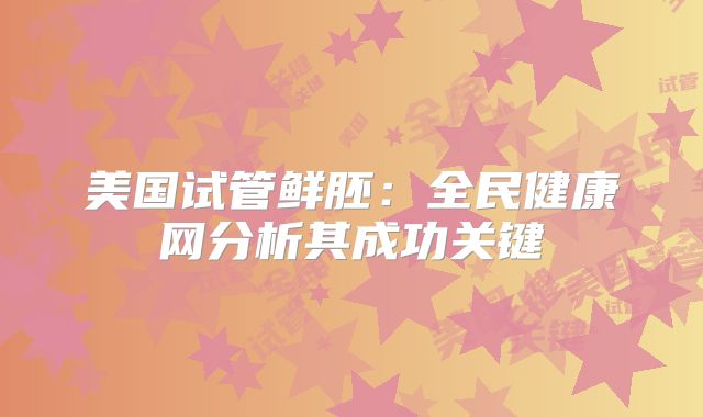 美国试管鲜胚:全民健康网分析其成功关键