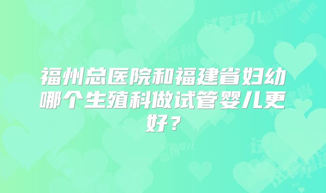 福州总医院和福建省妇幼哪个生殖科做试管婴儿更好？