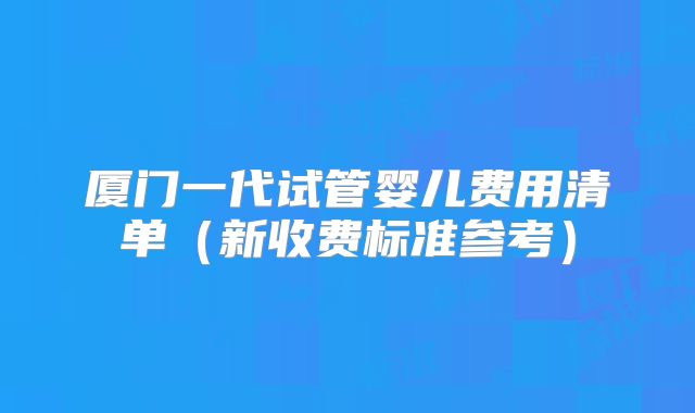 厦门一代试管婴儿费用清单（新收费标准参考）
