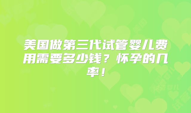 美国做第三代试管婴儿费用需要多少钱?怀孕的几率!