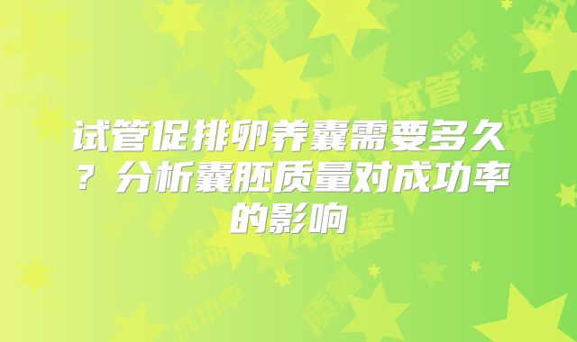 试管促排卵养囊需要多久？分析囊胚质量对成功率的影响