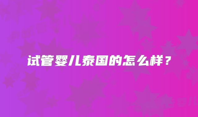 试管婴儿泰国的怎么样？
