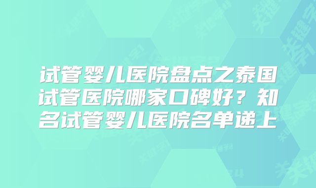 试管婴儿医院盘点之泰国试管医院哪家口碑好？知名试管婴儿医院名单递上