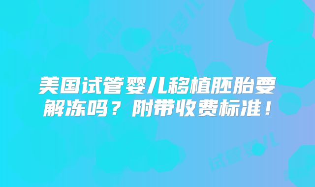 美国试管婴儿移植胚胎要解冻吗?附带收费标准!