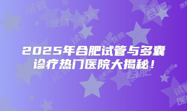 2025年合肥试管与多囊诊疗热门医院大揭秘！