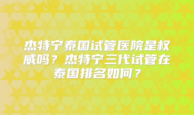 杰特宁泰国试管医院是权威吗？杰特宁三代试管在泰国排名如何？