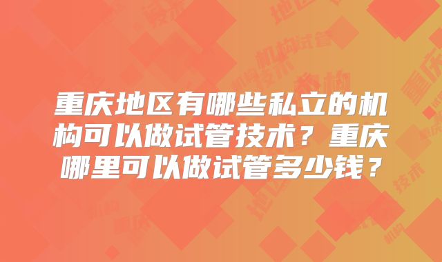 重庆地区有哪些私立的机构可以做试管技术?重庆哪里可以做试管多少钱?