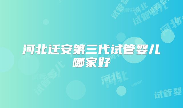 河北迁安第三代试管婴儿哪家好