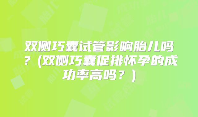 双侧巧囊试管影响胎儿吗？(双侧巧囊促排怀孕的成功率高吗？)