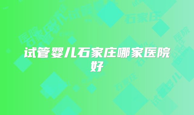试管婴儿石家庄哪家医院好