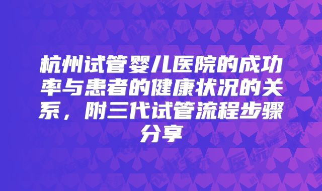 杭州试管婴儿医院的成功率与患者的健康状况的关系，附三代试管流程步骤分享