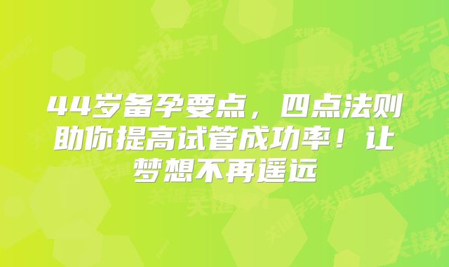 44岁备孕要点，四点法则助你提高试管成功率！让梦想不再遥远