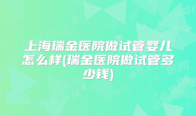 上海瑞金医院做试管婴儿怎么样(瑞金医院做试管多少钱)