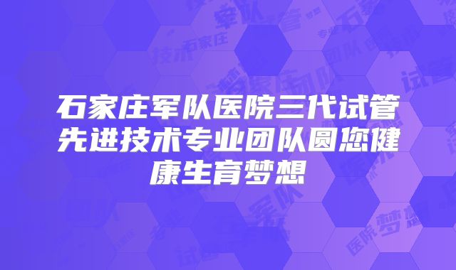 石家庄军队医院三代试管先进技术专业团队圆您健康生育梦想