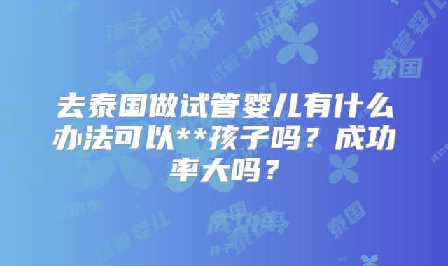 去泰国做试管婴儿有什么办法可以**孩子吗？成功率大吗？