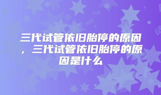 三代试管依旧胎停的原因,三代试管依旧胎停的原因是什么