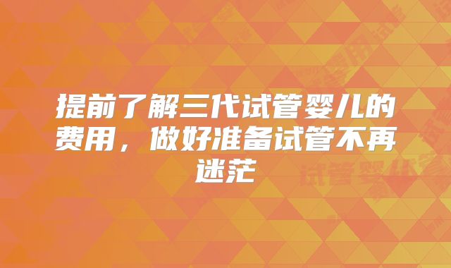 提前了解三代试管婴儿的费用，做好准备试管不再迷茫