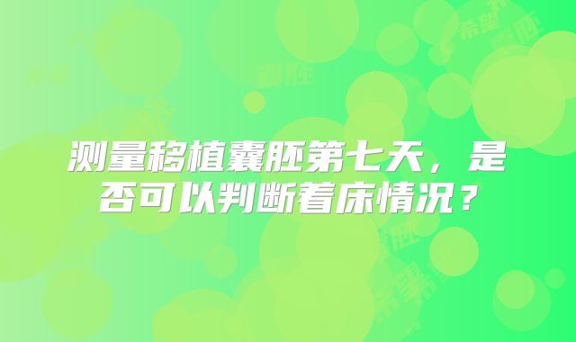 测量移植囊胚第七天，是否可以判断着床情况？