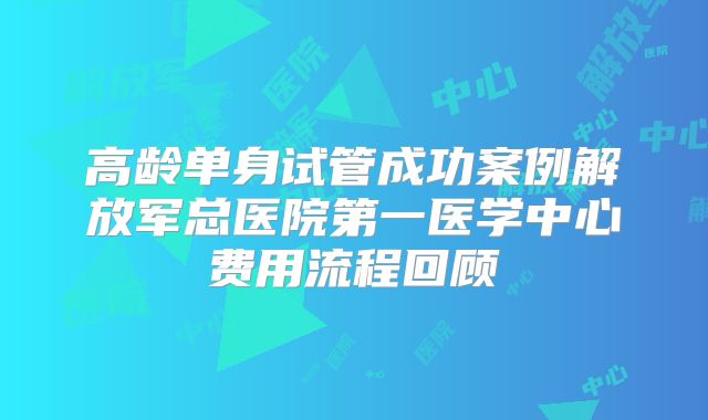 高龄单身试管成功案例解放军总医院第一医学中心费用流程回顾