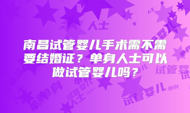 南昌试管婴儿手术需不需要结婚证？单身人士可以做试管婴儿吗？