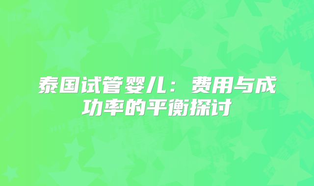 泰国试管婴儿:费用与成功率的平衡探讨