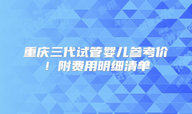 重庆三代试管婴儿参考价！附费用明细清单