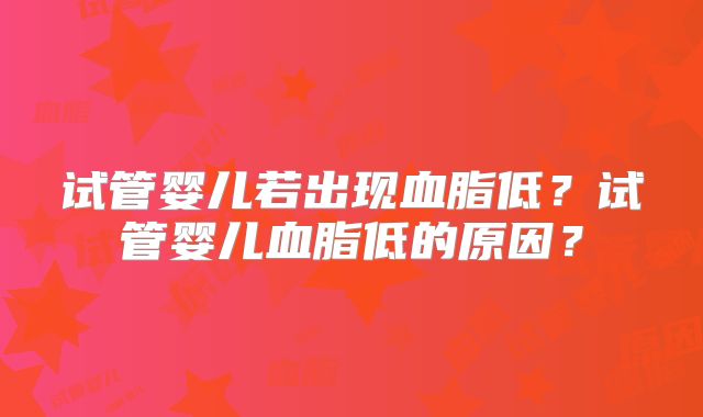 试管婴儿若出现血脂低？试管婴儿血脂低的原因？