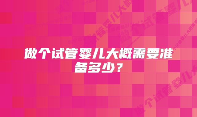 做个试管婴儿大概需要准备多少？