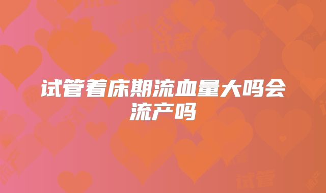 试管着床期流血量大吗会流产吗
