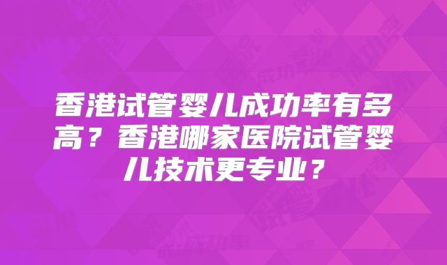 香港试管婴儿成功率有多高？香港哪家医院试管婴儿技术更专业？