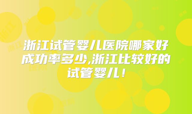浙江试管婴儿医院哪家好成功率多少,浙江比较好的试管婴儿!