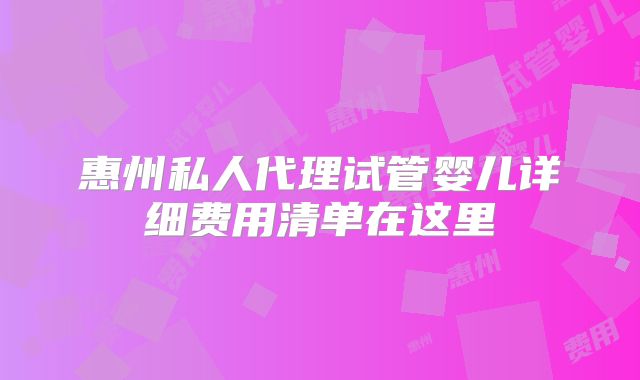 惠州私人代理试管婴儿详细费用清单在这里