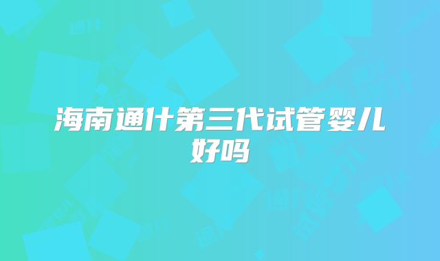 海南通什第三代试管婴儿好吗