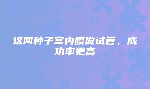 这两种子宫内膜做试管，成功率更高