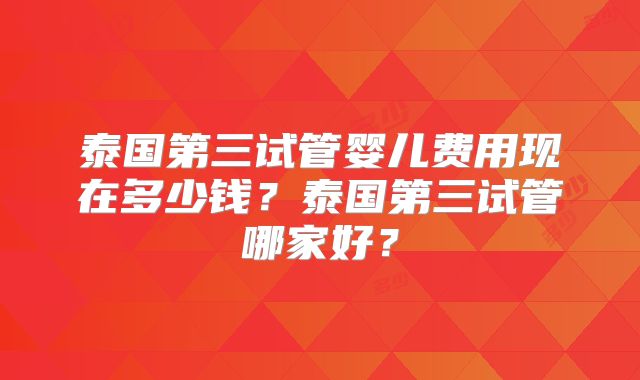 泰国第三试管婴儿费用现在多少钱？泰国第三试管哪家好？