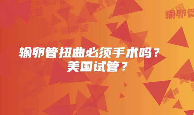 输卵管扭曲必须手术吗？ 美国试管？
