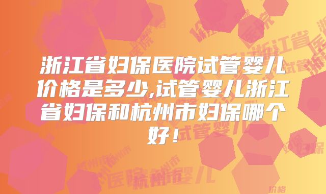 浙江省妇保医院试管婴儿价格是多少,试管婴儿浙江省妇保和杭州市妇保哪个好！